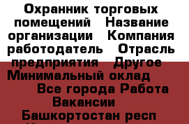 Охранник торговых помещений › Название организации ­ Компания-работодатель › Отрасль предприятия ­ Другое › Минимальный оклад ­ 22 000 - Все города Работа » Вакансии   . Башкортостан респ.,Караидельский р-н